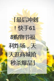 最后冲刺！快手618购物节福利炸场，天天逛商城抢秒杀爆品